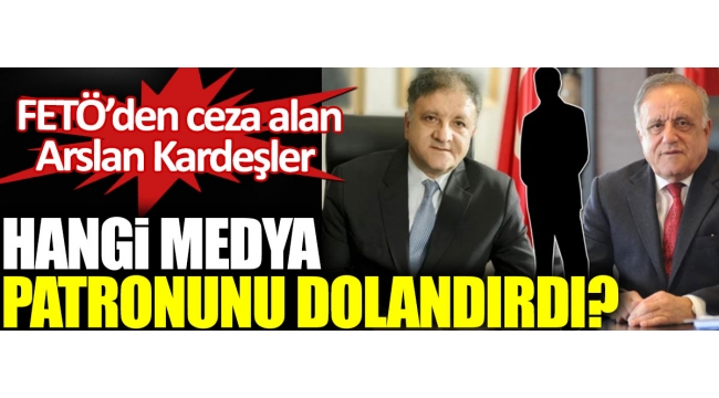 FETÖ'den ceza alan Arslan kardeşler hangi medya patronunu dolandırdı?