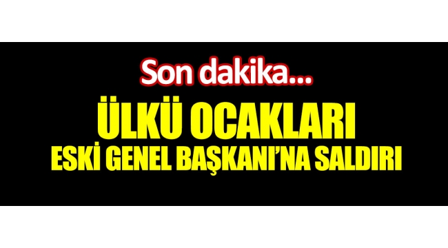 Ülkü Ocakları eski Genel Başkanına saldırı 