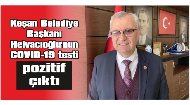 Üç doz aşı olan Keşan Belediye Başkanı Mustafa Helvacıoğlu koronavirüse yakalandı