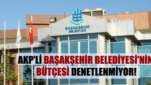 AKP'li Başakşehir Belediyesi'nin bütçesi denetlenmiyor!