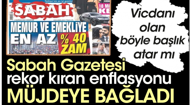Sabah Gazetesi rekor kıran enflasyonu müjdeye bağladı. Vicdanı olan böyle başlık atar mı?