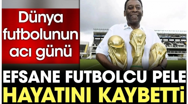 Pele hayatını kaybetti. Dünya futbolunun acı günü