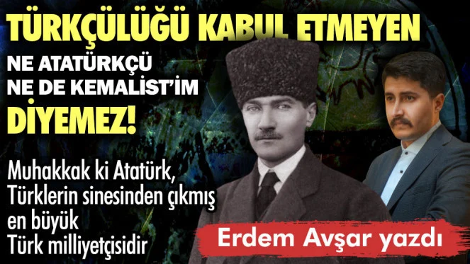Türkçülüğü kabul etmeyen ne Atatürkçü ne de Kemalist'im diyemez!