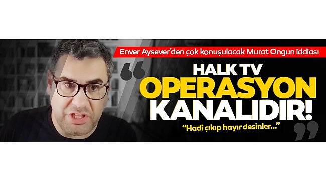 Enver Aysever'den şok iddia: Halk TV operasyon kanalıdır! İşe alımları Murat Ongun yapıyor...