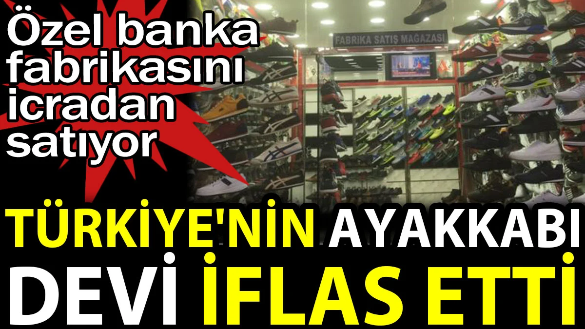 Türkiye'nin ayakkabı devi iflas etti. Özel banka fabrikasını icradan satıyor