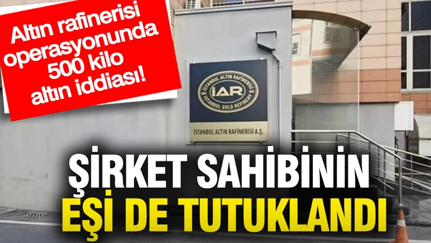İstanbul Altın rafinerisi operasyonunda 500 kilo altın iddiası: Şirket sahibinin eşi de tutuklandı